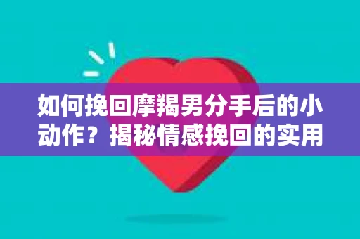 如何挽回摩羯男分手后的小动作？揭秘情感挽回的实用策略