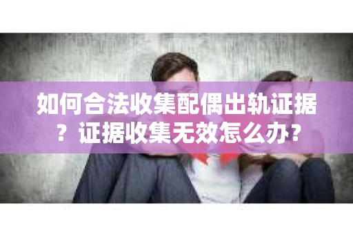 如何合法收集配偶出轨证据？证据收集无效怎么办？