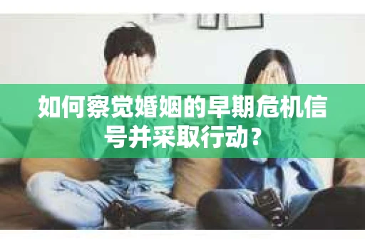 如何察觉婚姻的早期危机信号并采取行动？
