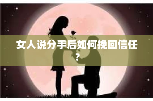 女人说分手后如何挽回信任？