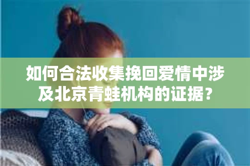 如何合法收集挽回爱情中涉及北京青蛙机构的证据? 如何合法收集挽回爱情中涉及北京青蛙机构的证据?