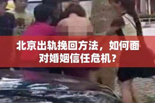 北京出轨挽回方法,如何面对婚姻信任危机? 北京出轨挽回方法,如何面对婚姻信任危机?