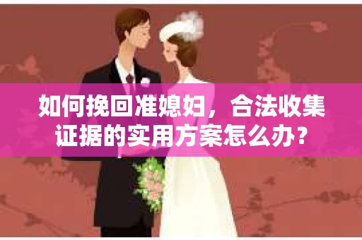 如何挽回准媳妇，合法收集证据的实用方案怎么办？