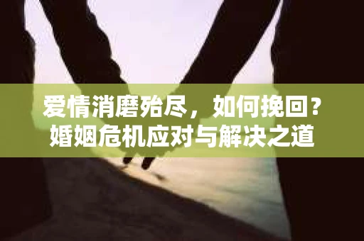 爱情消磨殆尽，如何挽回？婚姻危机应对与解决之道
