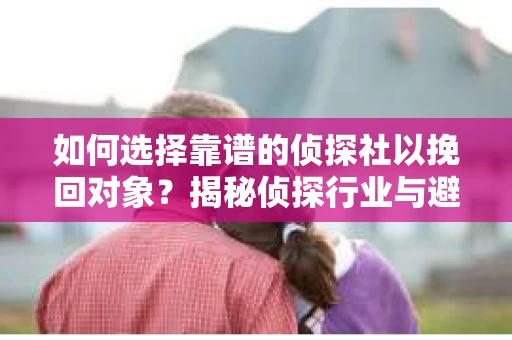 如何选择靠谱的侦探社以挽回对象？揭秘侦探行业与避坑指南