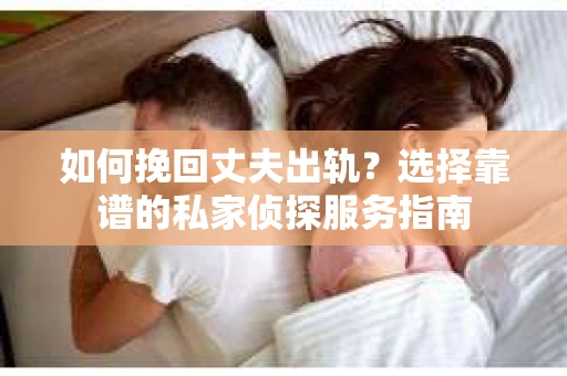 如何挽回丈夫出轨？选择靠谱的私家侦探服务指南