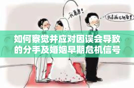 如何察觉并应对因误会导致的分手及婚姻早期危机信号? 如何察觉并应对因误会导致的分手及婚姻早期危机信号?