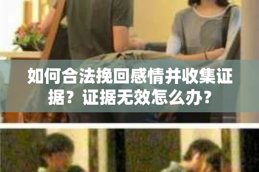 如何合法挽回感情并收集证据?证据无效怎么办? 如何合法挽回感情并收集证据?证据无效怎么办?