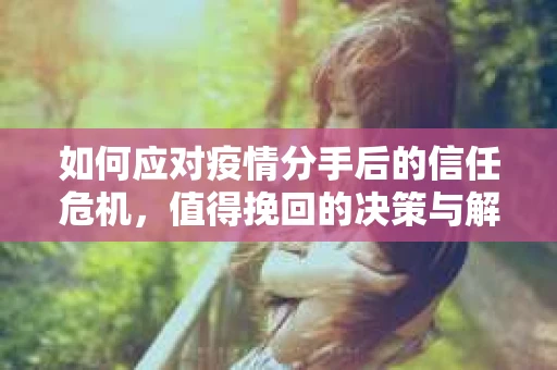 如何应对疫情分手后的信任危机，值得挽回的决策与解决方案