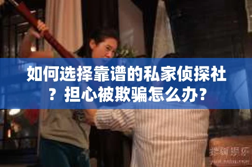 如何选择靠谱的私家侦探社?担心被欺骗怎么办? 如何选择靠谱的私家侦探社?担心被欺骗怎么办?