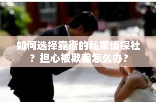 如何选择靠谱的私家侦探社？担心被欺骗怎么办？