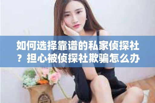 如何选择靠谱的私家侦探社?担心被侦探社欺骗怎么办? 如何选择靠谱的私家侦探社?担心被侦探社欺骗怎么办?