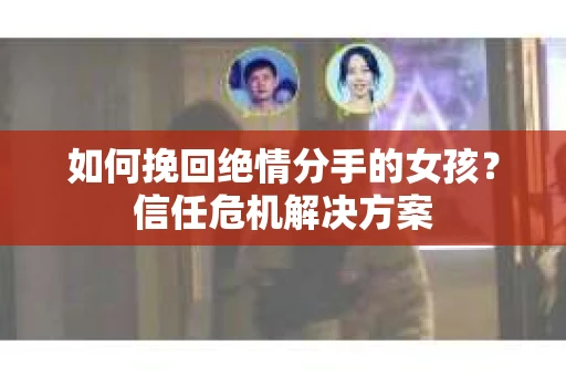 如何挽回绝情分手的女孩？信任危机解决方案