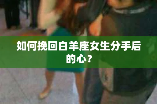 如何挽回白羊座女生分手后的心? 如何挽回白羊座女生分手后的心?