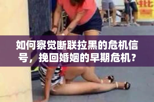如何察觉断联拉黑的危机信号，挽回婚姻的早期危机？