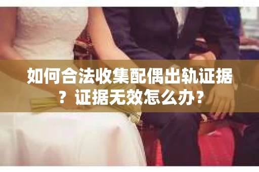 如何合法收集配偶出轨证据?证据无效怎么办? 如何合法收集配偶出轨证据?证据无效怎么办?