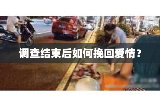 调查结束后如何挽回爱情? 调查结束后如何挽回爱情?