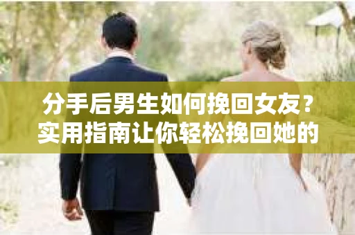 分手后男生如何挽回女友？实用指南让你轻松挽回她的心