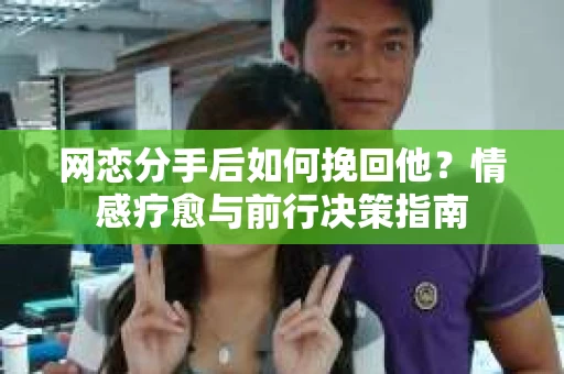 网恋分手后如何挽回他?情感疗愈与前行决策指南 网恋分手后如何挽回他?情感疗愈与前行决策指南