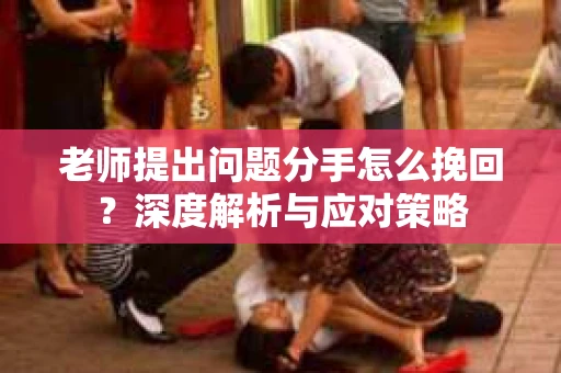 老师提出问题分手怎么挽回?深度解析与应对策略 老师提出问题分手怎么挽回?深度解析与应对策略