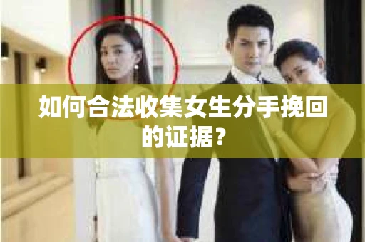 如何合法收集女生分手挽回的证据？