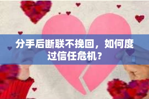 分手后断联不挽回,如何度过信任危机? 分手后断联不挽回,如何度过信任危机?
