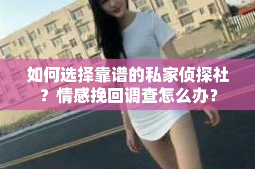 如何选择靠谱的私家侦探社？情感挽回调查怎么办？