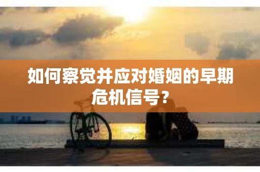 如何察觉并应对婚姻的早期危机信号？