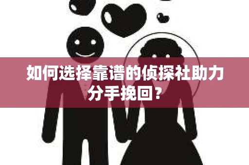 如何选择靠谱的侦探社助力分手挽回? 如何选择靠谱的侦探社助力分手挽回?