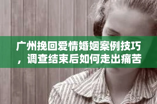 广州挽回爱情婚姻案例技巧,调查结束后如何走出痛苦并做出明智决策? 广州挽回爱情婚姻案例技巧,调查结束后如何走出痛苦并做出明智决策?