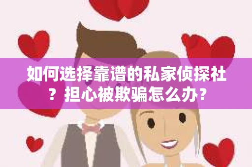 如何选择靠谱的私家侦探社?担心被欺骗怎么办? 如何选择靠谱的私家侦探社?担心被欺骗怎么办?