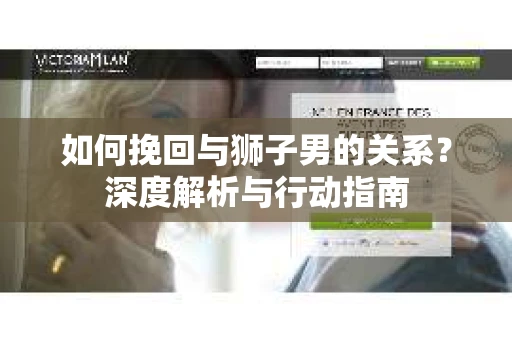 如何挽回与狮子男的关系？深度解析与行动指南