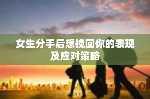 女生分手后想挽回你的表现及应对策略