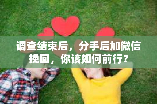 调查结束后,分手后加微信挽回,你该如何前行? 调查结束后,分手后加微信挽回,你该如何前行?
