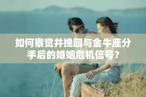 如何察觉并挽回与金牛座分手后的婚姻危机信号？