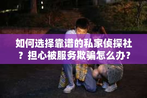 如何选择靠谱的私家侦探社？担心被服务欺骗怎么办？