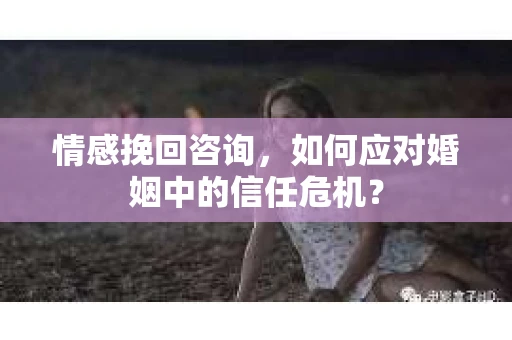 情感挽回咨询,如何应对婚姻中的信任危机? 情感挽回咨询,如何应对婚姻中的信任危机?