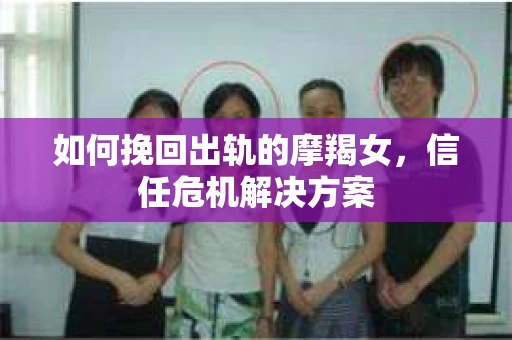 如何挽回出轨的摩羯女，信任危机解决方案
