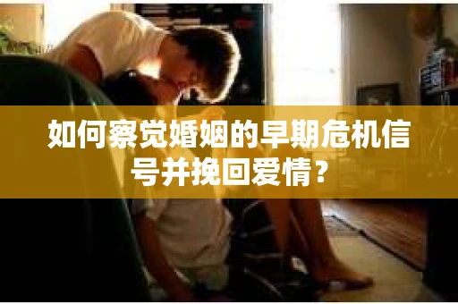 如何察觉婚姻的早期危机信号并挽回爱情？