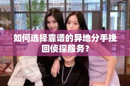 如何选择靠谱的异地分手挽回侦探服务? 如何选择靠谱的异地分手挽回侦探服务?