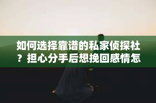 如何选择靠谱的私家侦探社？担心分手后想挽回感情怎么办？