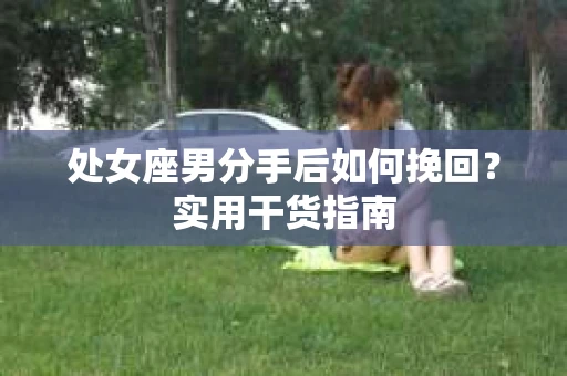 处女座男分手后如何挽回？实用干货指南