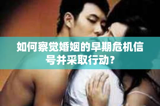 如何察觉婚姻的早期危机信号并采取行动？
