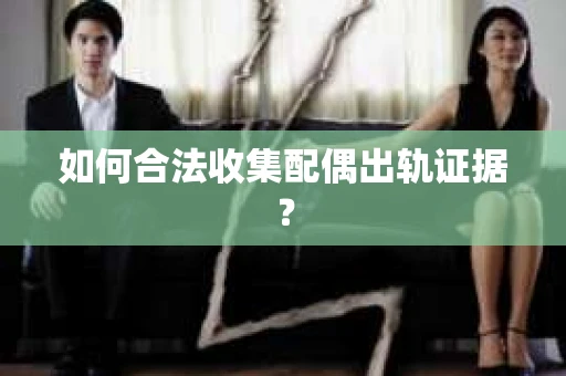 如何合法收集配偶出轨证据？