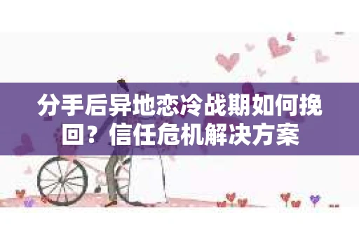 分手后异地恋冷战期如何挽回?信任危机解决方案 分手后异地恋冷战期如何挽回?信任危机解决方案