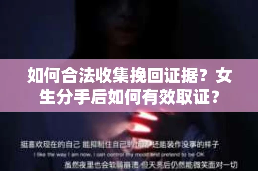 如何合法收集挽回证据？女生分手后如何有效取证？