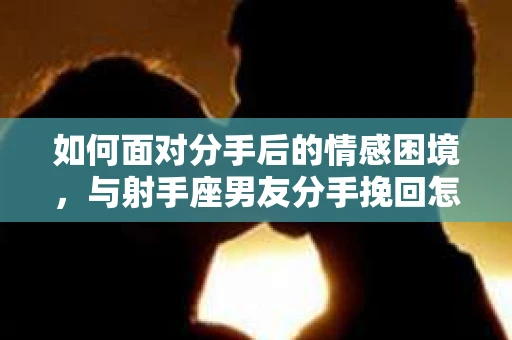 如何面对分手后的情感困境，与射手座男友分手挽回怎么办？