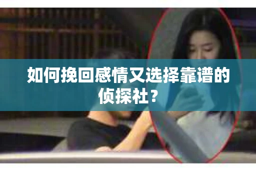 如何挽回感情又选择靠谱的侦探社？