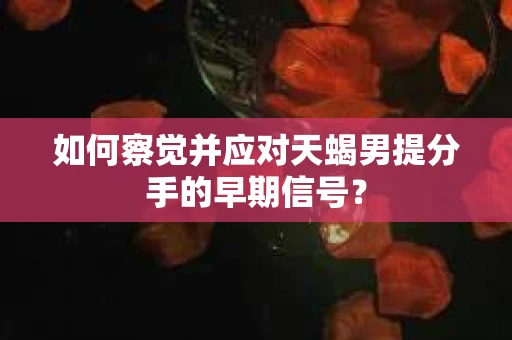 如何察觉并应对天蝎男提分手的早期信号? 如何察觉并应对天蝎男提分手的早期信号?