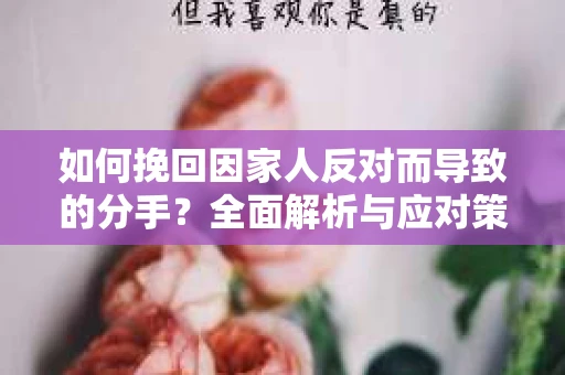 如何挽回因家人反对而导致的分手?全面解析与应对策略 如何挽回因家人反对而导致的分手?全面解析与应对策略